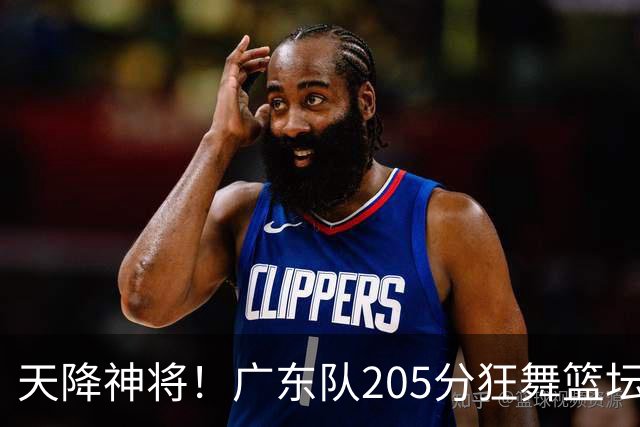 天降神将！广东队205分狂舞篮坛，引发众人热议