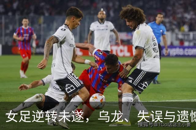 女足逆转未遂，乌龙、失误与遗憾笑场记