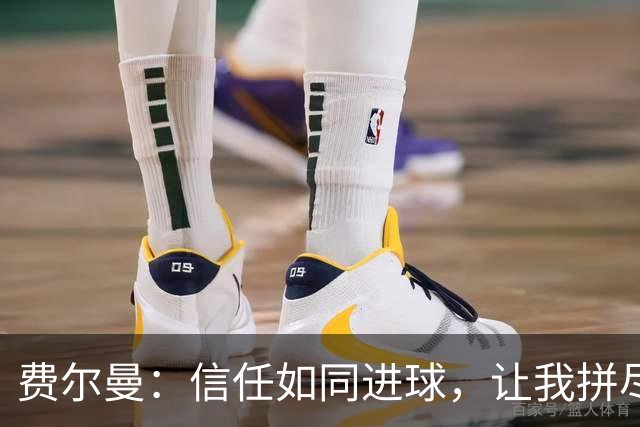 费尔曼：信任如同进球，让我拼尽全力向前！